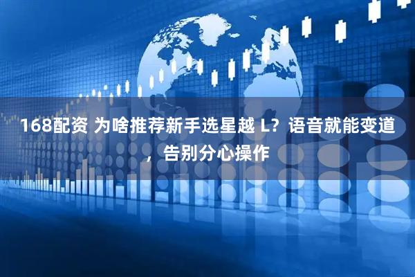 168配资 为啥推荐新手选星越 L？语音就能变道，告别分心操作