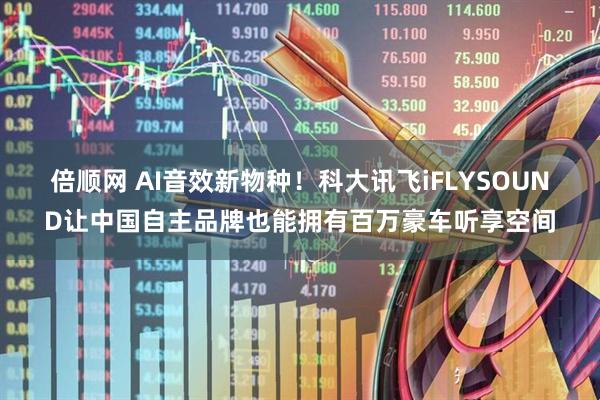 倍顺网 AI音效新物种！科大讯飞iFLYSOUND让中国自主品牌也能拥有百万豪车听享空间
