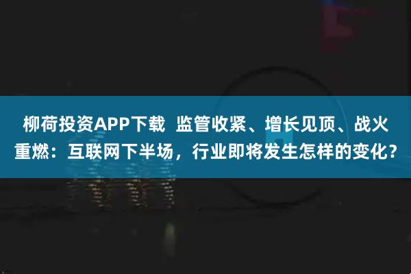 柳荷投资APP下载  监管收紧、增长见顶、战火重燃：互联网下半场，行业即将发生怎样的变化？