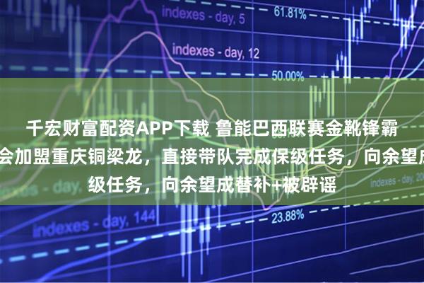 千宏财富配资APP下载 鲁能巴西联赛金靴锋霸将在下赛季转会加盟重庆铜梁龙,直接带队完成保级任务,向余望成替补+被辟谣