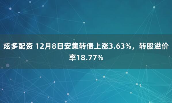 炫多配资 12月8日安集转债上涨3.63%,转股溢价率18.77%