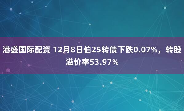 港盛国际配资 12月8日伯25转债下跌0.07%，转股溢价率53.97%