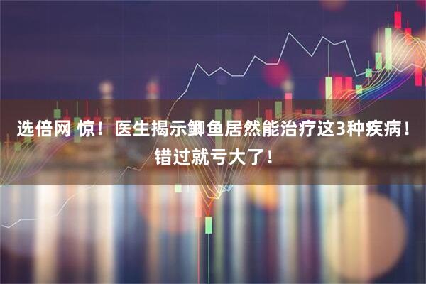 选倍网 惊！医生揭示鲫鱼居然能治疗这3种疾病！错过就亏大了！