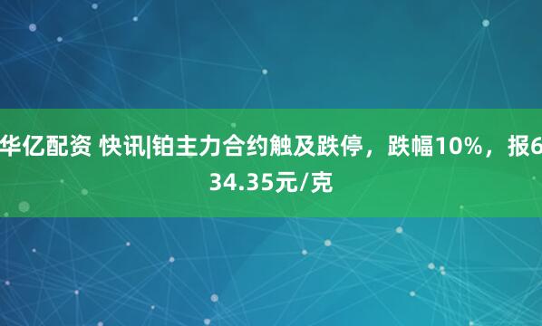 华亿配资 快讯|铂主力合约触及跌停，跌幅10%，报634.35元/克