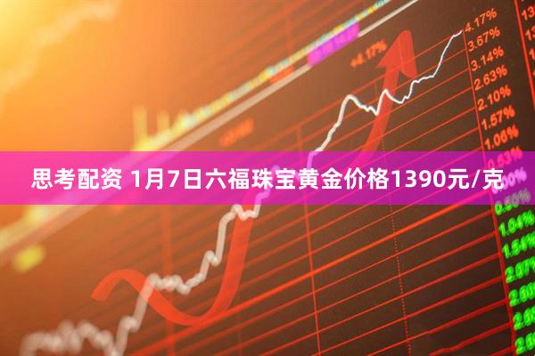 思考配资 1月7日六福珠宝黄金价格1390元/克