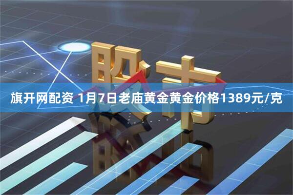 旗开网配资 1月7日老庙黄金黄金价格1389元/克