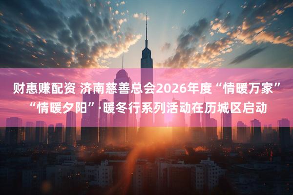 财惠赚配资 济南慈善总会2026年度“情暖万家”“情暖夕阳”·暖冬行系列活动在历城区启动