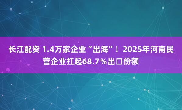 长江配资 1.4万家企业“出海”！2025年河南民营企业扛起68.7％出口份额