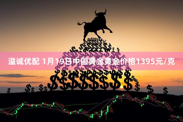 溢诚优配 1月19日中国黄金黄金价格1395元/克