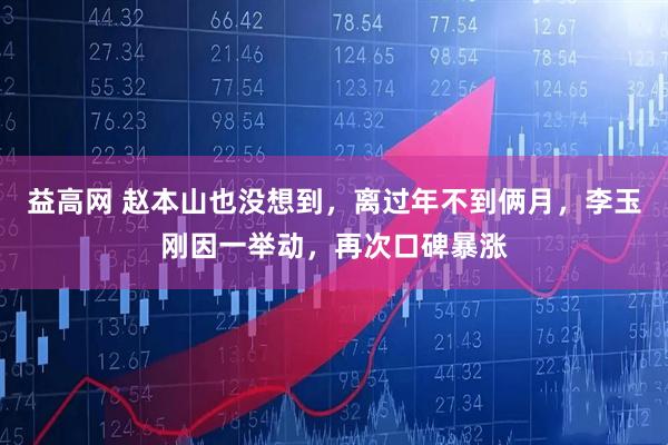 益高网 赵本山也没想到，离过年不到俩月，李玉刚因一举动，再次口碑暴涨