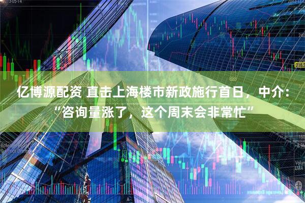 亿博源配资 直击上海楼市新政施行首日，中介：“咨询量涨了，这个周末会非常忙”