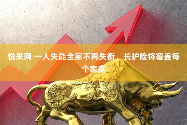 悦来网 一人失能全家不再失衡，长护险将覆盖每个家庭