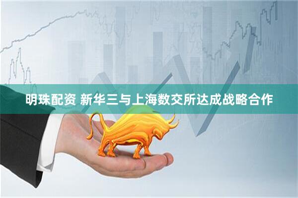 明珠配资 新华三与上海数交所达成战略合作