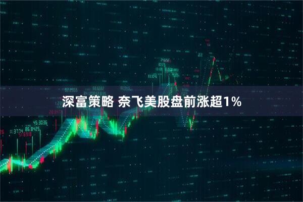 深富策略 奈飞美股盘前涨超1%