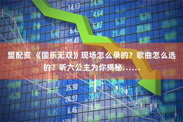 盟配资 《国乐无双》现场怎么录的？歌曲怎么选的？听六公主为你揭秘……