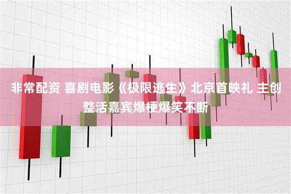 非常配资 喜剧电影《极限逃生》北京首映礼 主创整活嘉宾爆梗爆笑不断