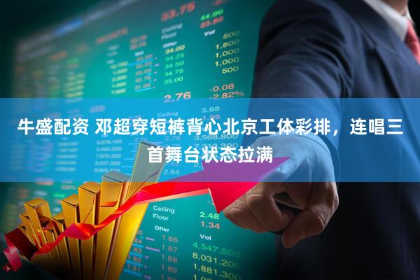 牛盛配资 邓超穿短裤背心北京工体彩排，连唱三首舞台状态拉满