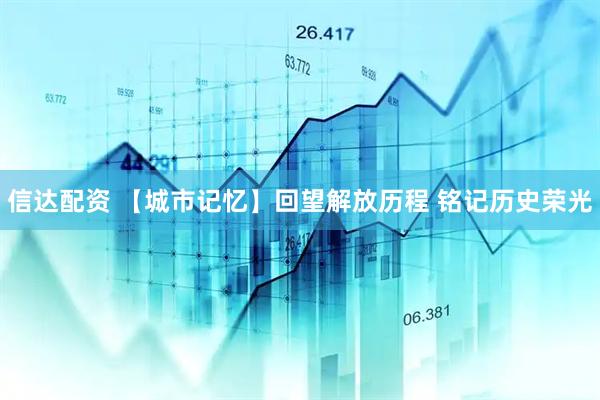 信达配资 【城市记忆】回望解放历程 铭记历史荣光