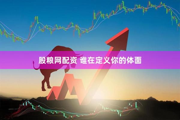 股粮网配资 谁在定义你的体面