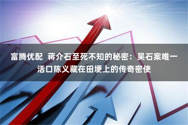 富腾优配  蒋介石至死不知的秘密：吴石案唯一活口陈义藏在田埂上的传奇密使
