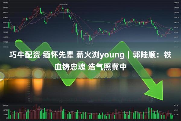 巧牛配资 缅怀先辈 薪火浏young｜郭陆顺：铁血铸忠魂 浩气照冀中