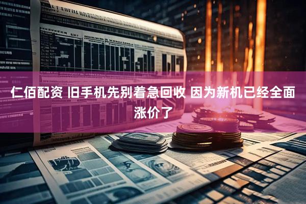 仁佰配资 旧手机先别着急回收 因为新机已经全面涨价了